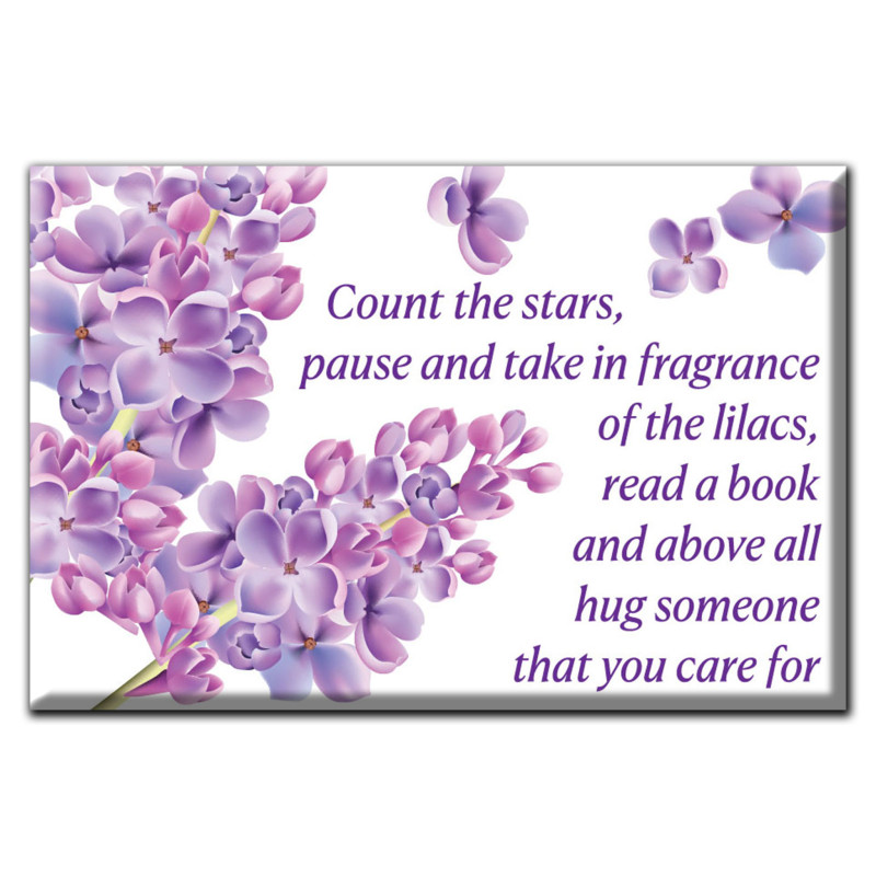 Count the stars, pause and take in fragrance of the lilacs, read a book and above all hug someone that you care for. Magnet